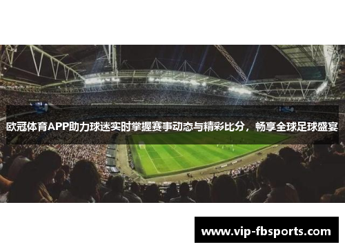 欧冠体育APP助力球迷实时掌握赛事动态与精彩比分，畅享全球足球盛宴