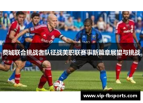 费城联合挑战者队征战美职联赛事新篇章展望与挑战