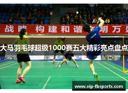 大马羽毛球超级1000赛五大精彩亮点盘点