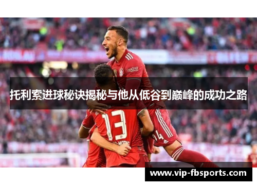 托利索进球秘诀揭秘与他从低谷到巅峰的成功之路