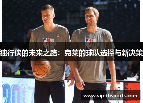 独行侠的未来之路：克莱的球队选择与新决策