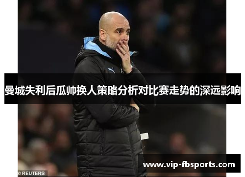 曼城失利后瓜帅换人策略分析对比赛走势的深远影响