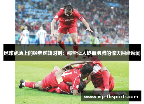 足球赛场上的经典逆转时刻：那些让人热血沸腾的惊天翻盘瞬间