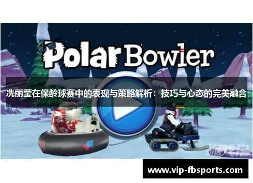 冼丽莹在保龄球赛中的表现与策略解析：技巧与心态的完美融合