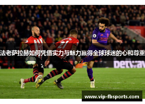 法老萨拉赫如何凭借实力与魅力赢得全球球迷的心和尊重