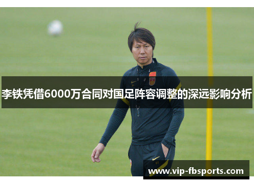 李铁凭借6000万合同对国足阵容调整的深远影响分析