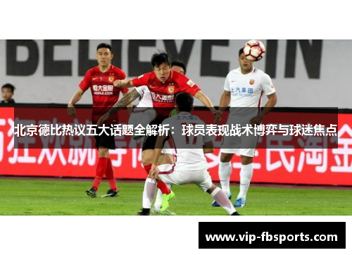 北京德比热议五大话题全解析：球员表现战术博弈与球迷焦点