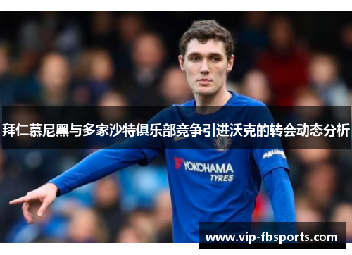 拜仁慕尼黑与多家沙特俱乐部竞争引进沃克的转会动态分析