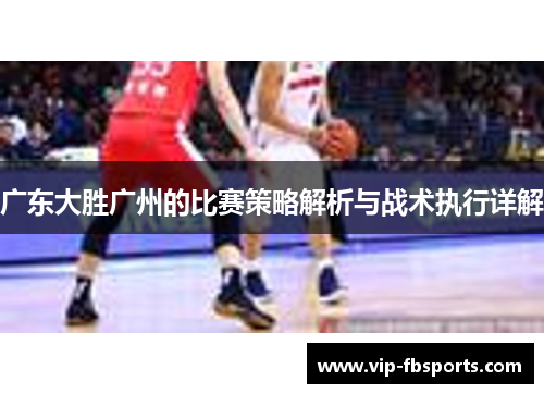 广东大胜广州的比赛策略解析与战术执行详解
