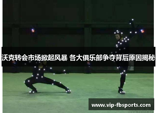 沃克转会市场掀起风暴 各大俱乐部争夺背后原因揭秘