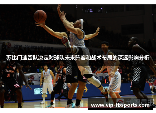 苏比门迪留队决定对球队未来阵容和战术布局的深远影响分析