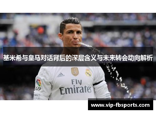 基米希与皇马对话背后的深层含义与未来转会动向解析