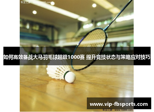 如何高效备战大马羽毛球超级1000赛 提升竞技状态与策略应对技巧