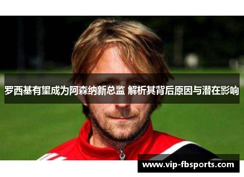 罗西基有望成为阿森纳新总监 解析其背后原因与潜在影响