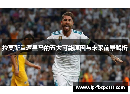 拉莫斯重返皇马的五大可能原因与未来前景解析