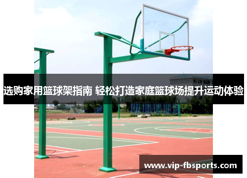 选购家用篮球架指南 轻松打造家庭篮球场提升运动体验