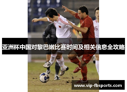 亚洲杯中国对黎巴嫩比赛时间及相关信息全攻略