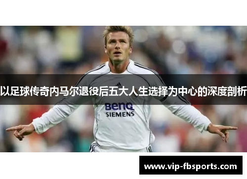 以足球传奇内马尔退役后五大人生选择为中心的深度剖析