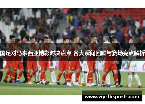 国足对马来西亚精彩对决盘点 各大瞬间回顾与赛场亮点解析