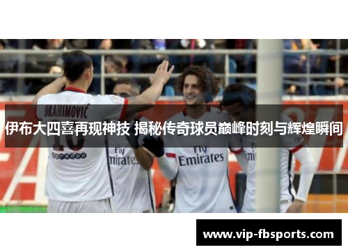 伊布大四喜再现神技 揭秘传奇球员巅峰时刻与辉煌瞬间