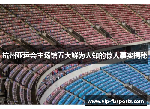 杭州亚运会主场馆五大鲜为人知的惊人事实揭秘