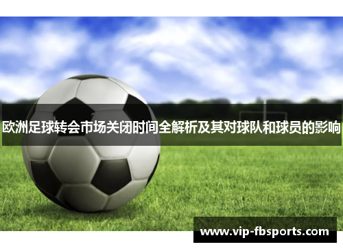 欧洲足球转会市场关闭时间全解析及其对球队和球员的影响