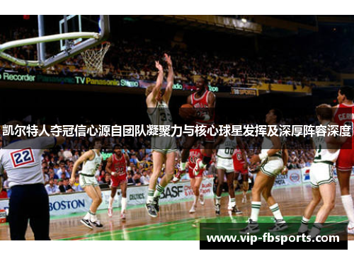 凯尔特人夺冠信心源自团队凝聚力与核心球星发挥及深厚阵容深度