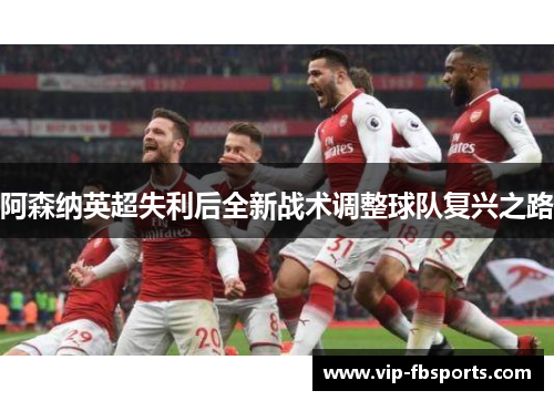 阿森纳英超失利后全新战术调整球队复兴之路