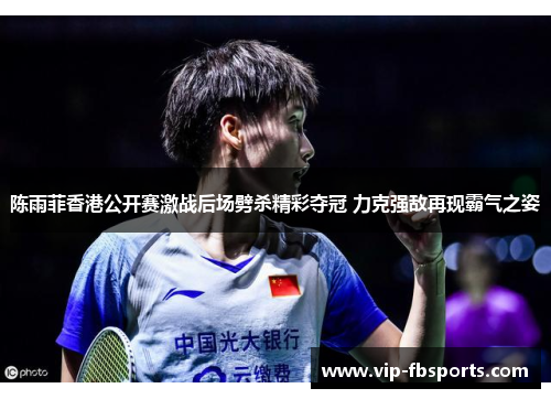 陈雨菲香港公开赛激战后场劈杀精彩夺冠 力克强敌再现霸气之姿