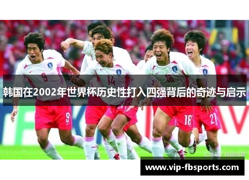 韩国在2002年世界杯历史性打入四强背后的奇迹与启示