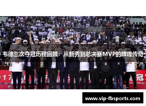 韦德三次夺冠历程回顾：从新秀到总决赛MVP的辉煌传奇